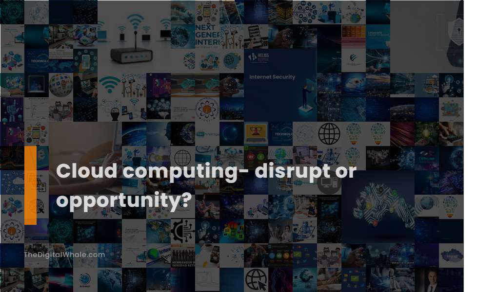 Cloud Computing- Disrupt Or Opportunity?