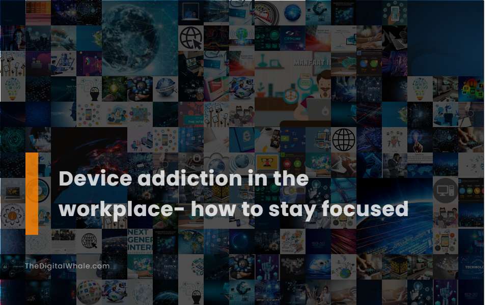 Device Addiction In the Workplace- How To Stay Focused