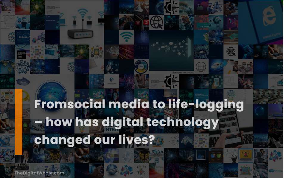 Fromsocial Media To Life-Logging - How Has Digital Technology Changed Our Lives?