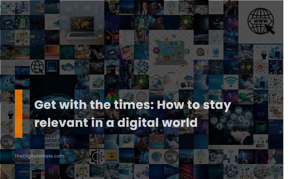 Get with the Times: How To Stay Relevant In A Digital World