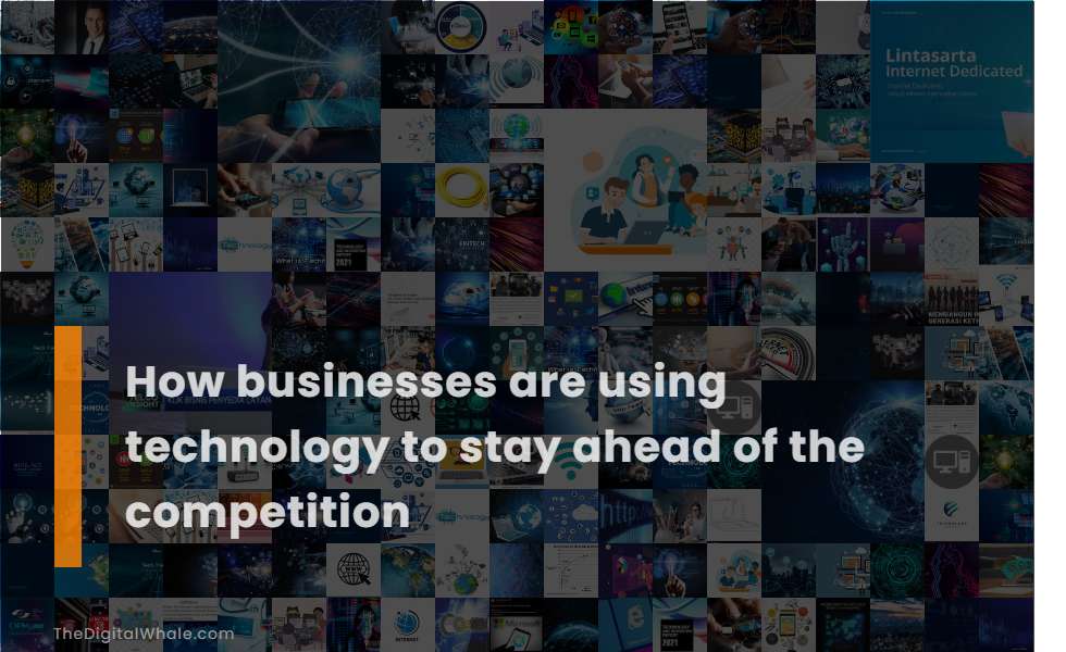 How Businesses Are Using Technology To Stay Ahead of the Competition