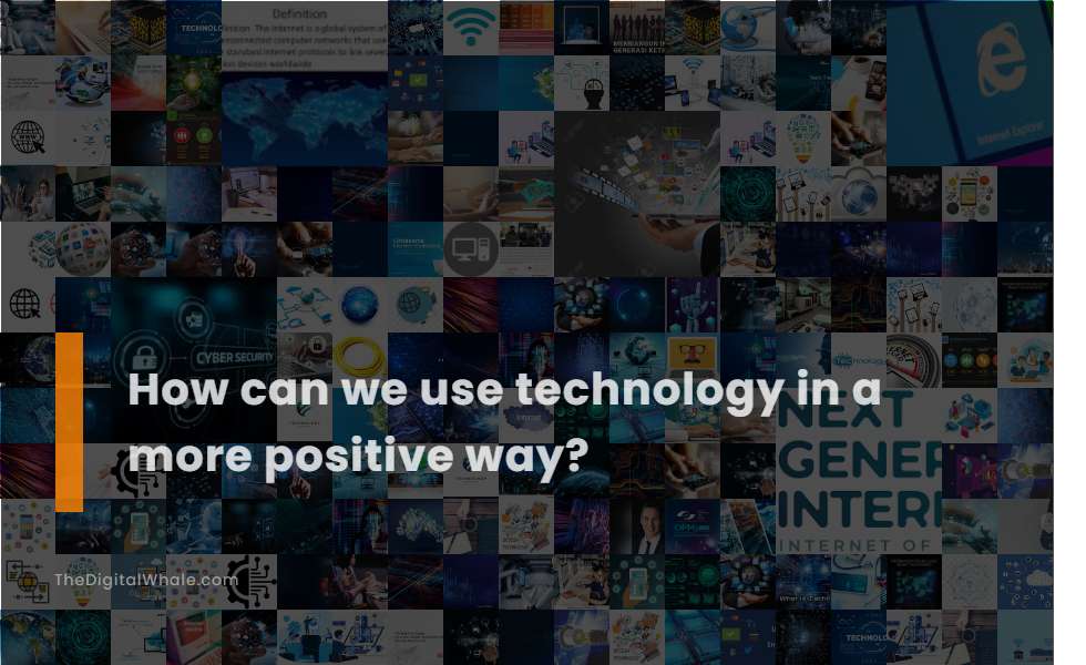 How Can We Use Technology In A More Positive Way?