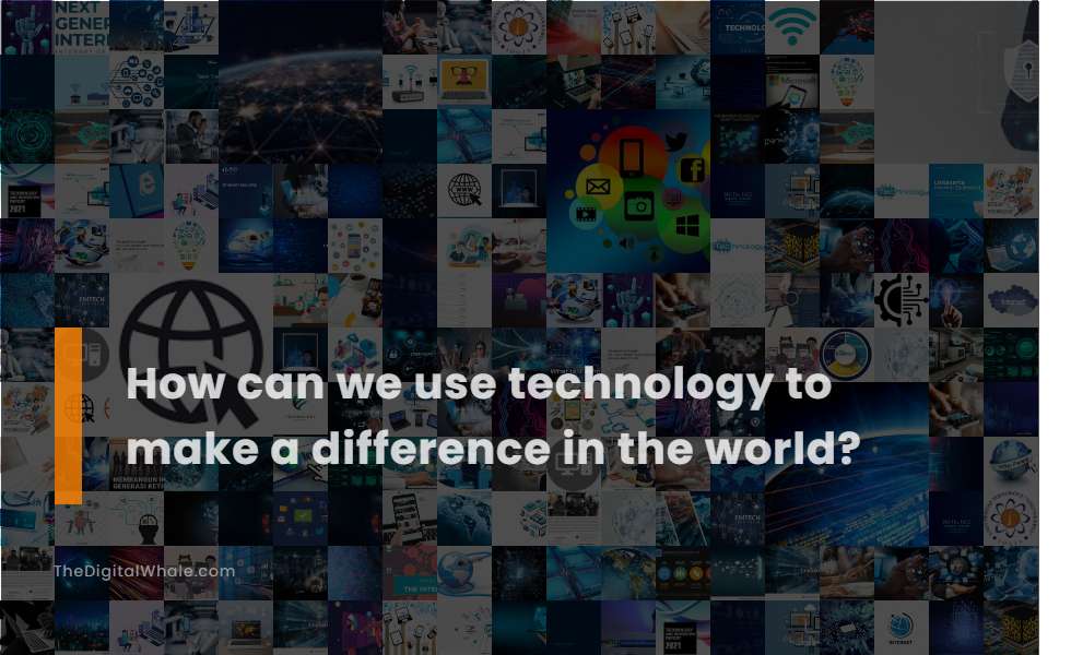 How Can We Use Technology To Make A Difference In the World?
