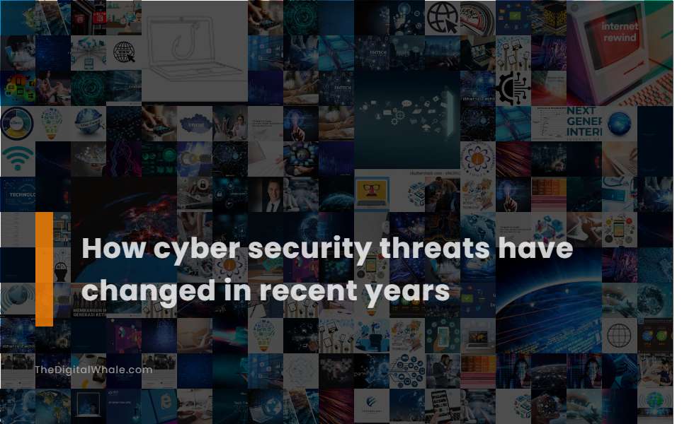 How Cyber Security Threats Have Changed In Recent Years