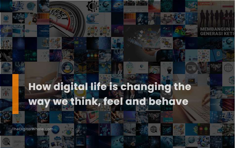 How Digital Life Is Changing the Way We Think, Feel and Behave