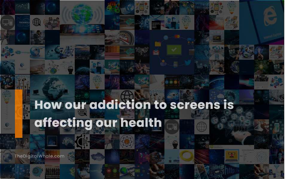How Our Addiction To Screens Is Affecting Our Health