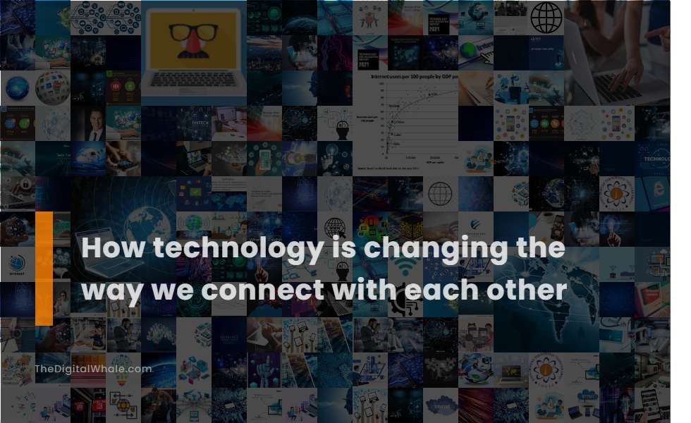 How Technology Is Changing the Way We Connect with Each Other