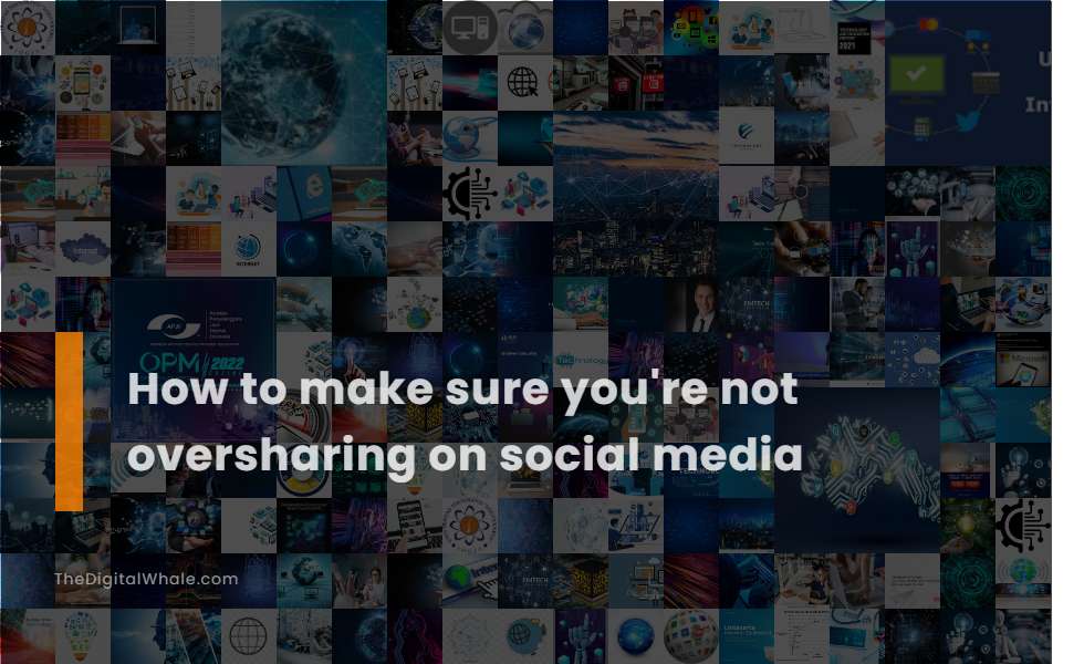 How To Make Sure You're Not Oversharing On Social Media