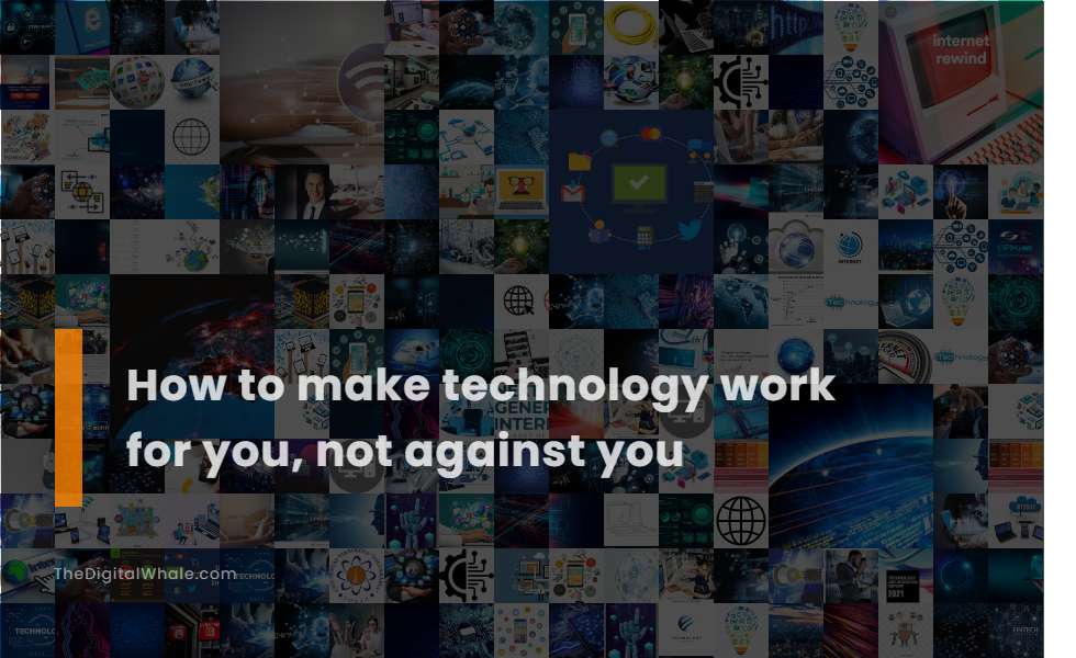 How To Make Technology Work for You, Not Against You