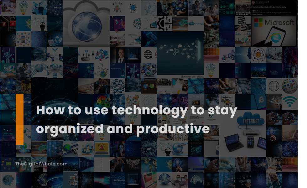 How To Use Technology To Stay Organized and Productive