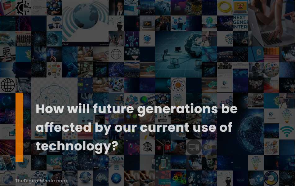 How Will Future Generations Be Affected by Our Current Use of Technology?