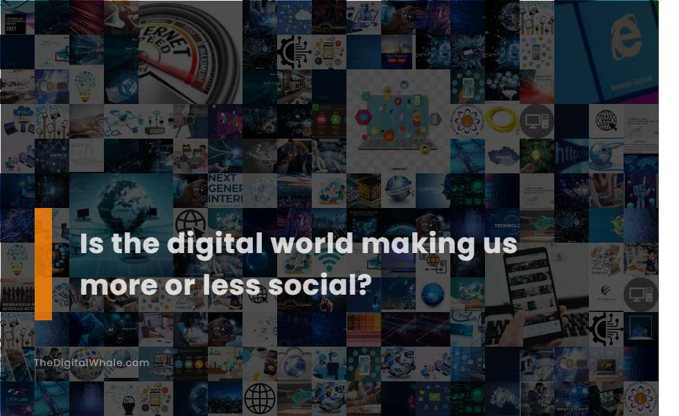 Is the Digital World Making Us More Or Less Social?