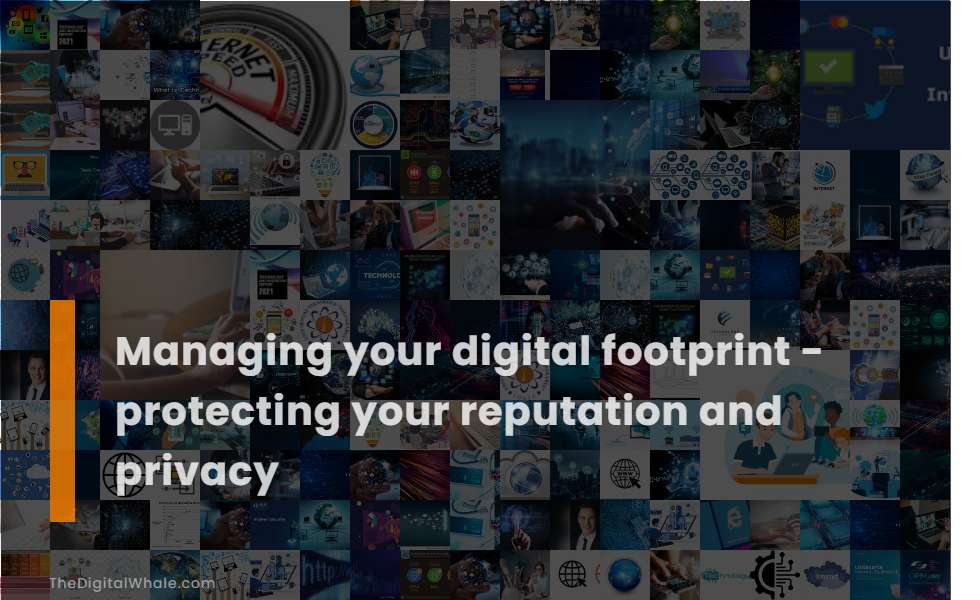 Managing Your Digital Footprint - Protecting Your Reputation and Privacy