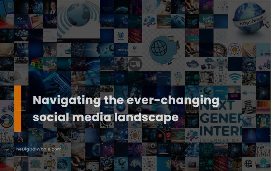 Navigating the Ever-Changing Social Media Landscape - Technology