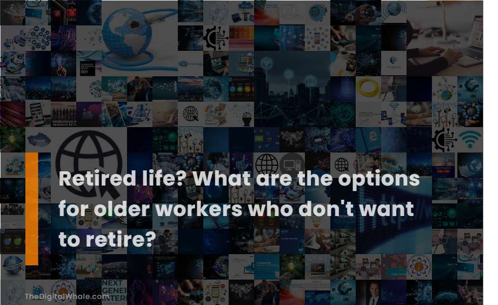 Retired Life? What Are the Options for Older Workers Who Don't Want To Retire?