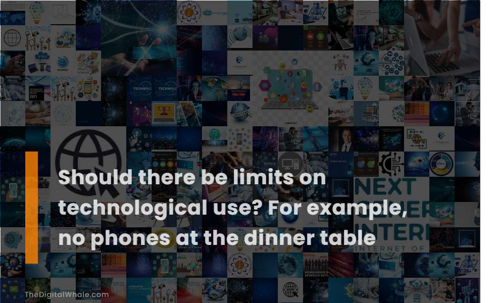 Should There Be Limits On Technological Use? for Example, No Phones at the Dinner Table
