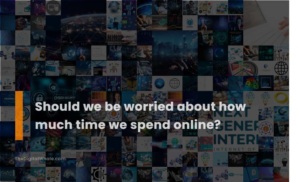 Should We Be Worried About How Much Time We Spend Online?