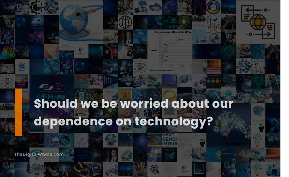 Should We Be Worried About Our Dependence On Technology? Technology