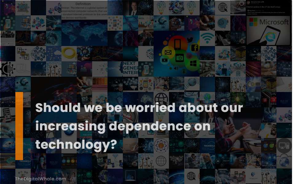 Should We Be Worried About Our Increasing Dependence On Technology?