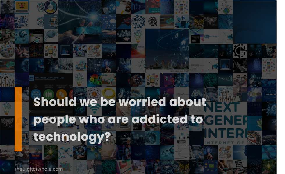 Should We Be Worried About People Who Are Addicted To Technology?