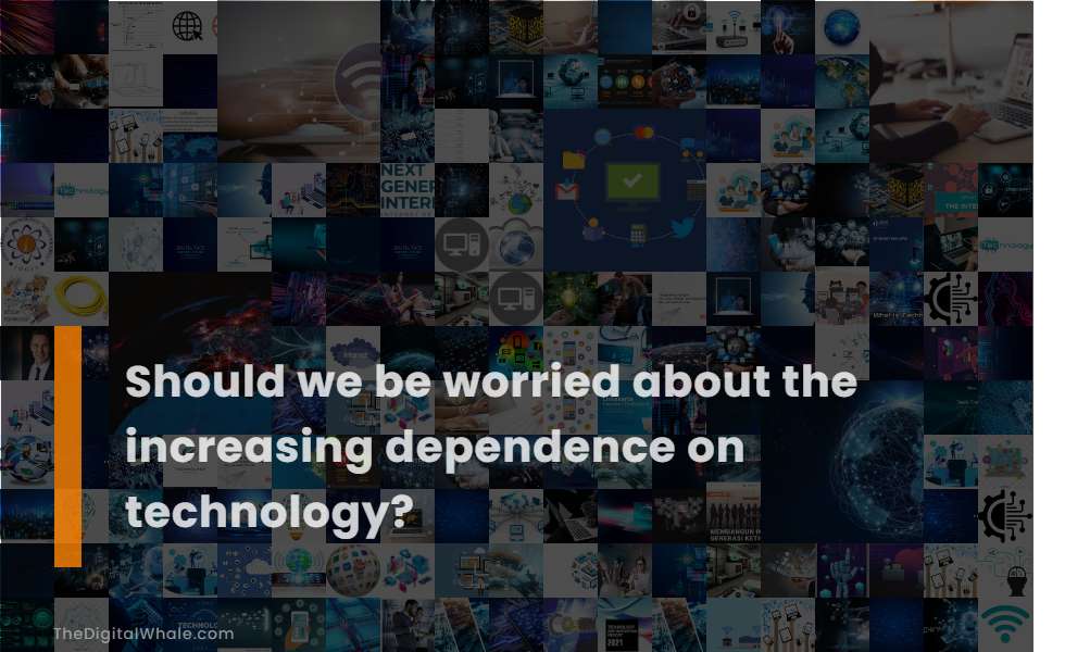 Should We Be Worried About the Increasing Dependence On Technology?