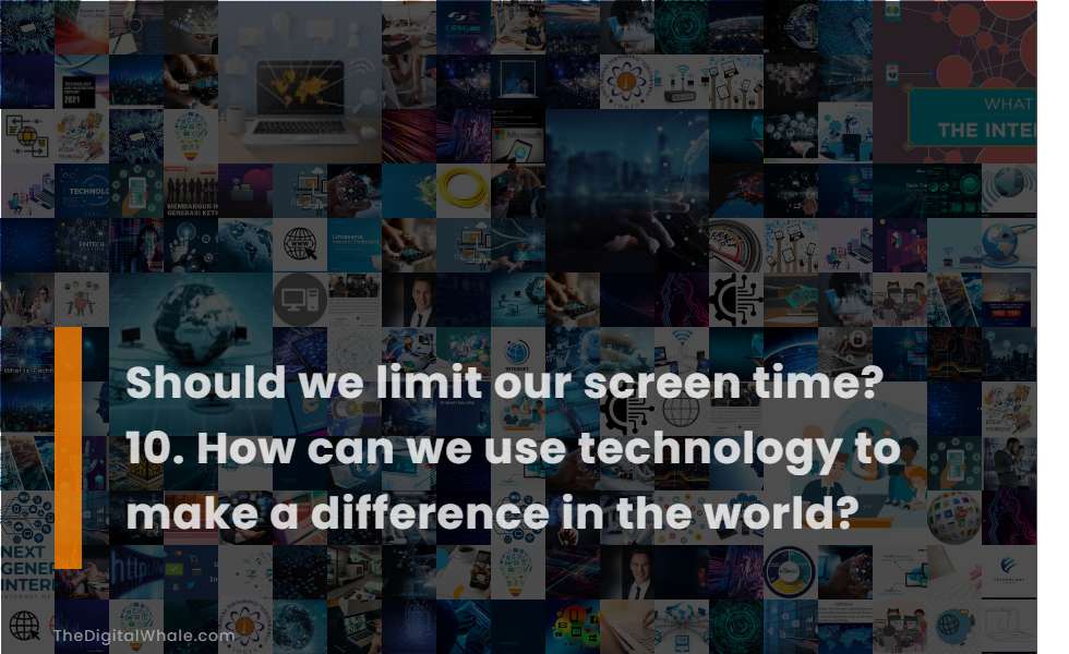 Should We Limit Our Screen Time? 10. How Can We Use Technology To Make A Difference In the World?