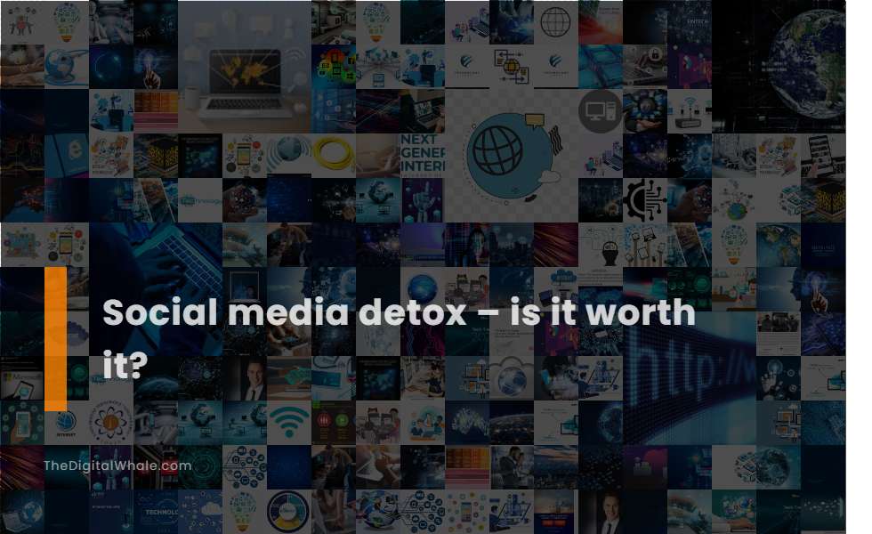 Social Media Detox - Is It Worth It?