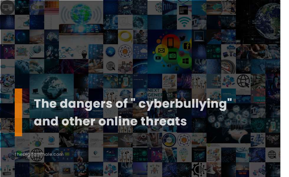 The Dangers of  Cyberbullying and Other Online Threats