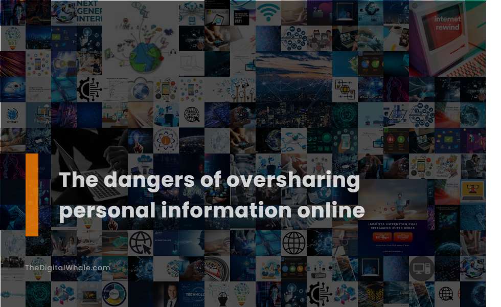 The Dangers Of Oversharing Personal Information Online Technology 