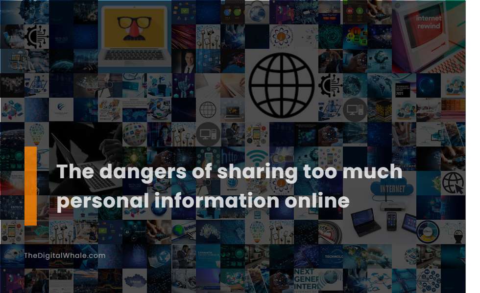 The Dangers of Sharing Too Much Personal Information Online