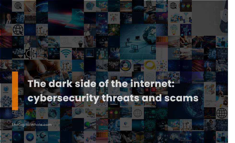 The Dark Side of the Internet: Cybersecurity Threats and Scams