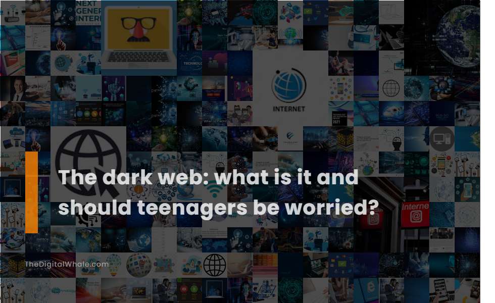 The Dark Web: What Is It and Should Teenagers Be Worried?