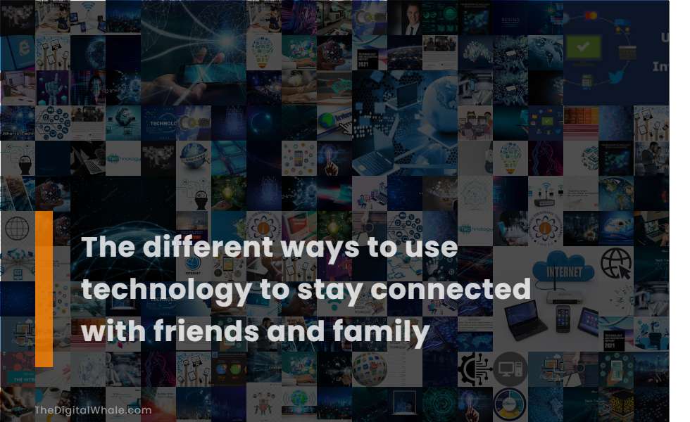 The Different Ways To Use Technology To Stay Connected with Friends and Family