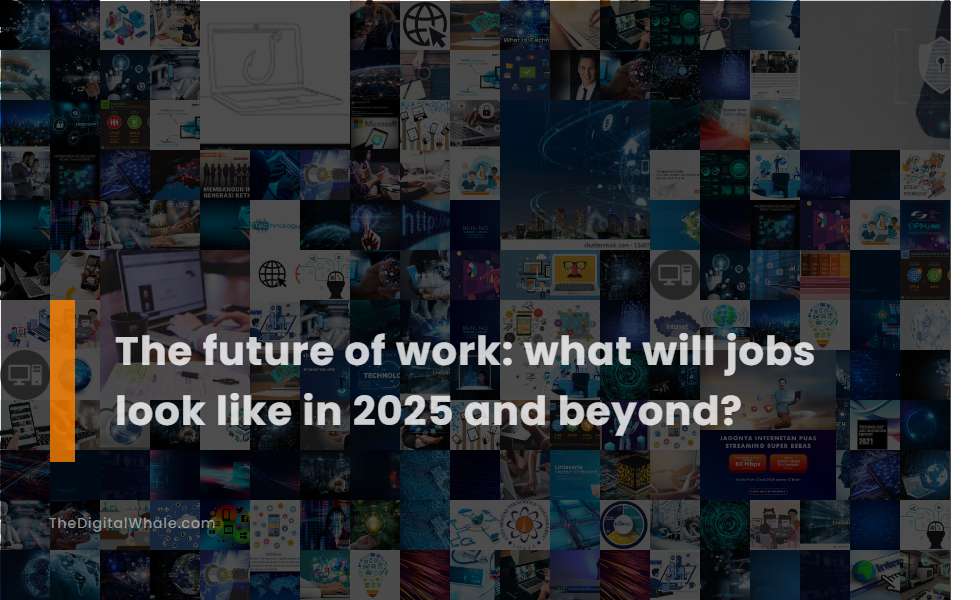 The Future of Work: What Will Jobs Look Like In 2025 and Beyond?