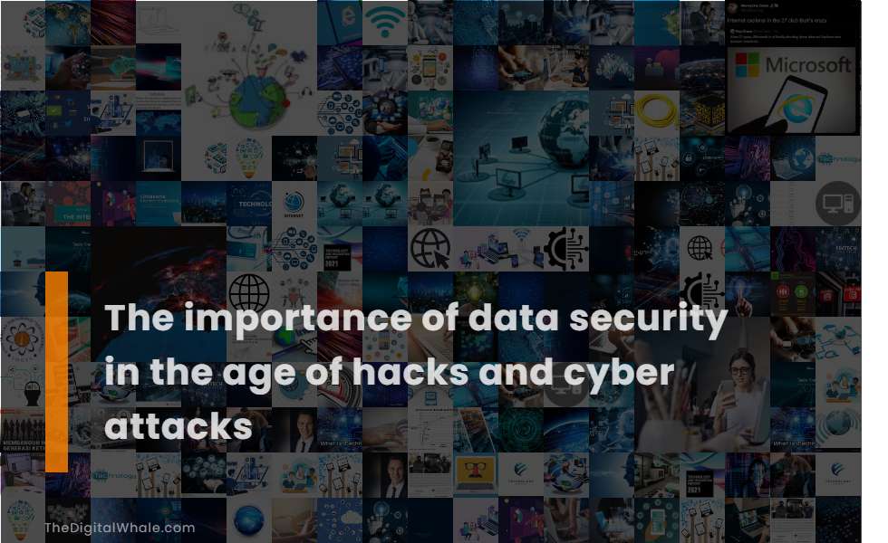 The Importance of Data Security In the Age of Hacks and Cyber Attacks
