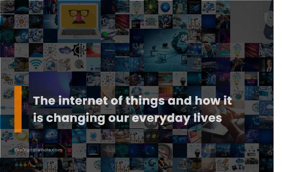 The Internet Of Things And How It Is Changing Our Everyday Lives the-internet-of-things-and-how-it-is-changing-our-everyday-lives