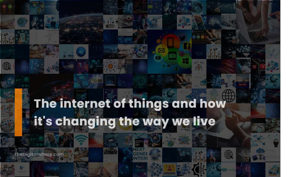 The Internet of Things and How It's Changing the Way We Live