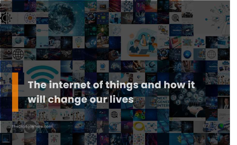 The Internet of Things and How It Will Change Our Lives