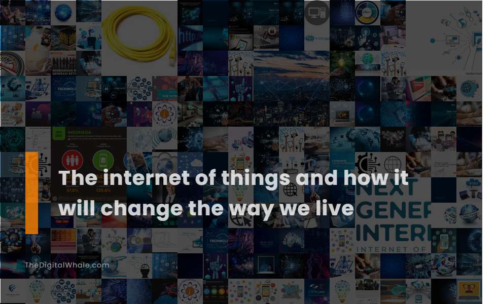 The Internet of Things and How It Will Change the Way We Live