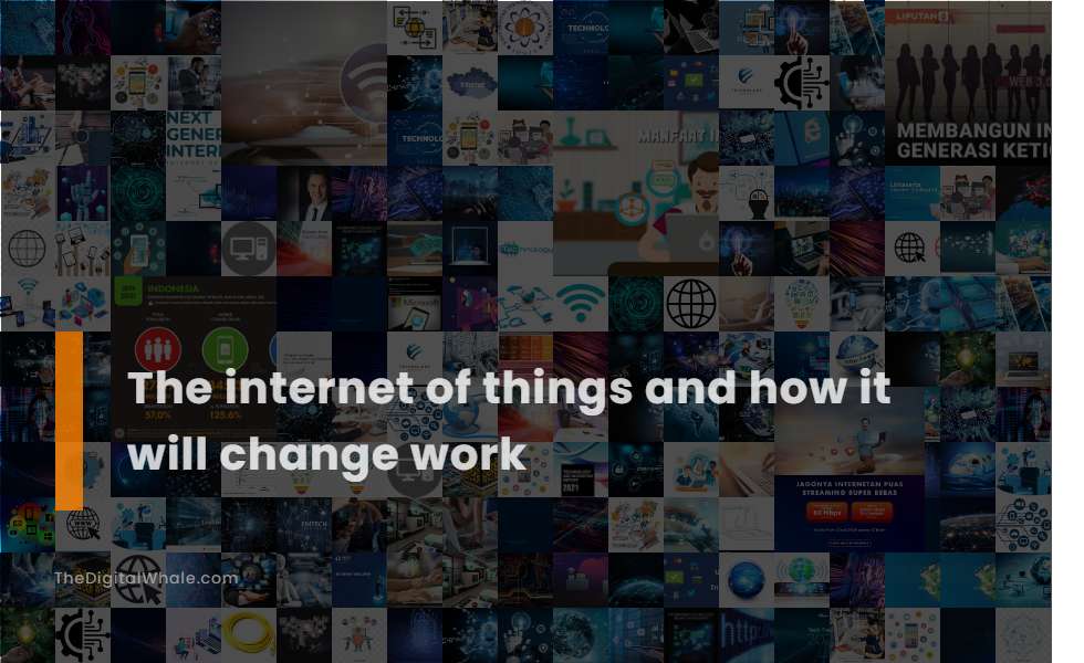 The Internet of Things and How It Will Change Work