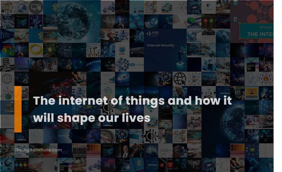 The Internet of Things and How It Will Shape Our Lives