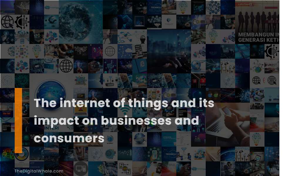 The Internet of Things and Its Impact On Businesses and Consumers
