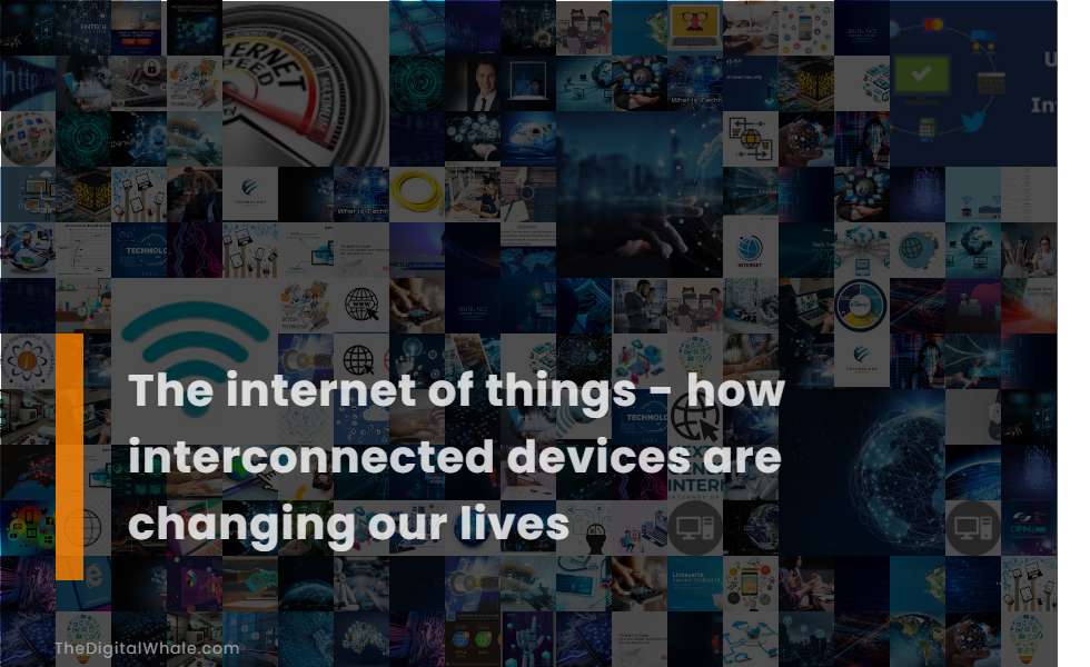 The Internet of Things - How Interconnected Devices Are Changing Our Lives