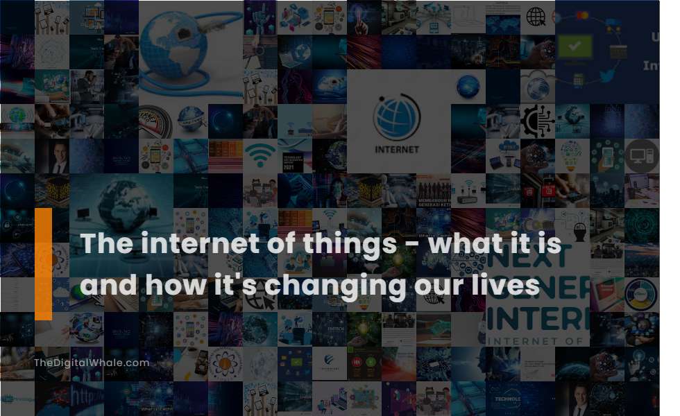 The Internet of Things - What It Is and How It's Changing Our Lives