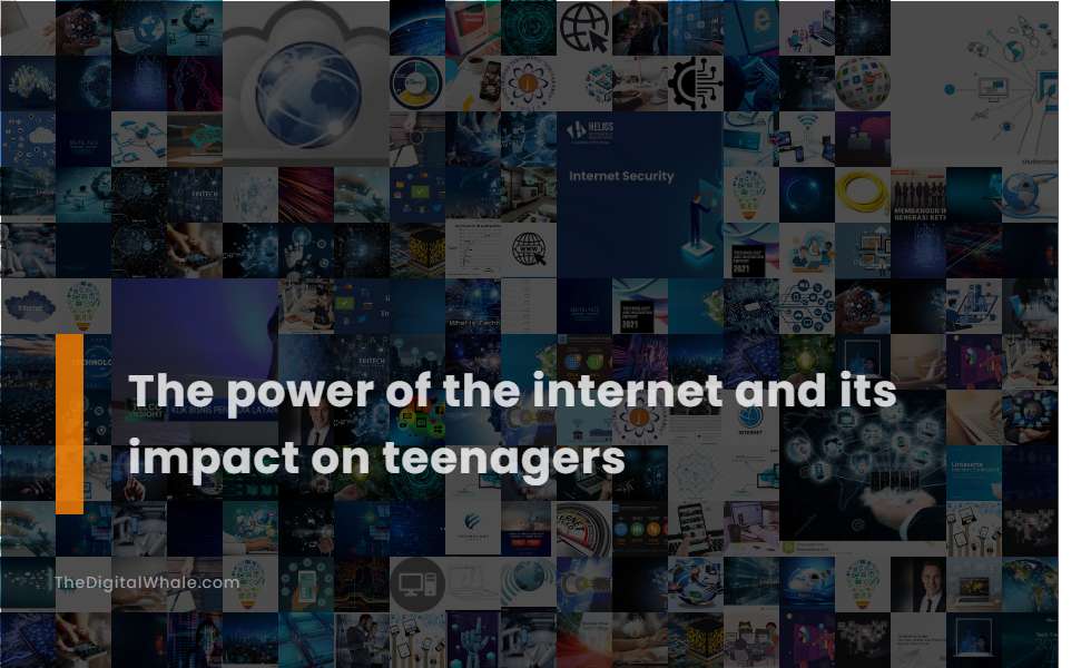 The Power of the Internet and Its Impact On Teenagers