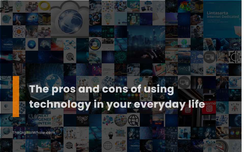 The Pros and Cons of Using Technology In Your Everyday Life