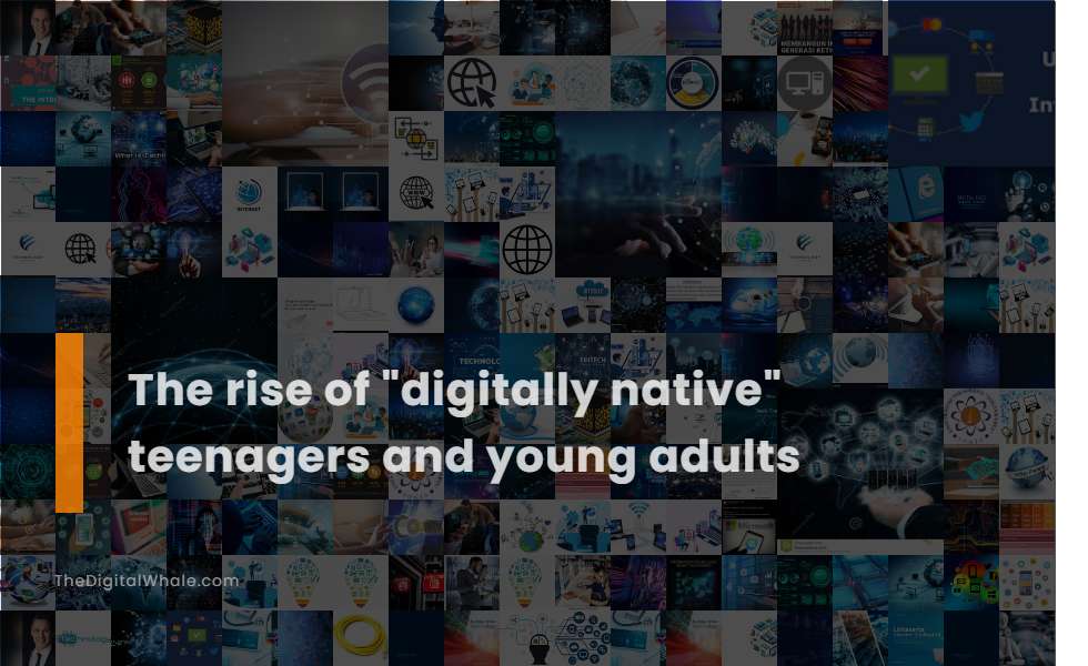 The Rise of Digitally Native Teenagers and Young Adults