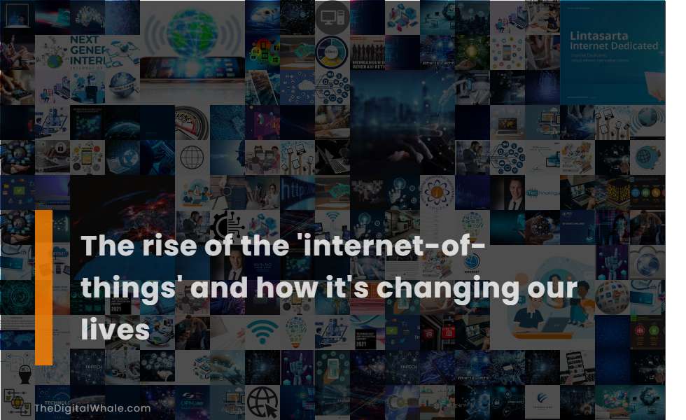 The Rise of the 'Internet-Of-Things' and How It's Changing Our Lives