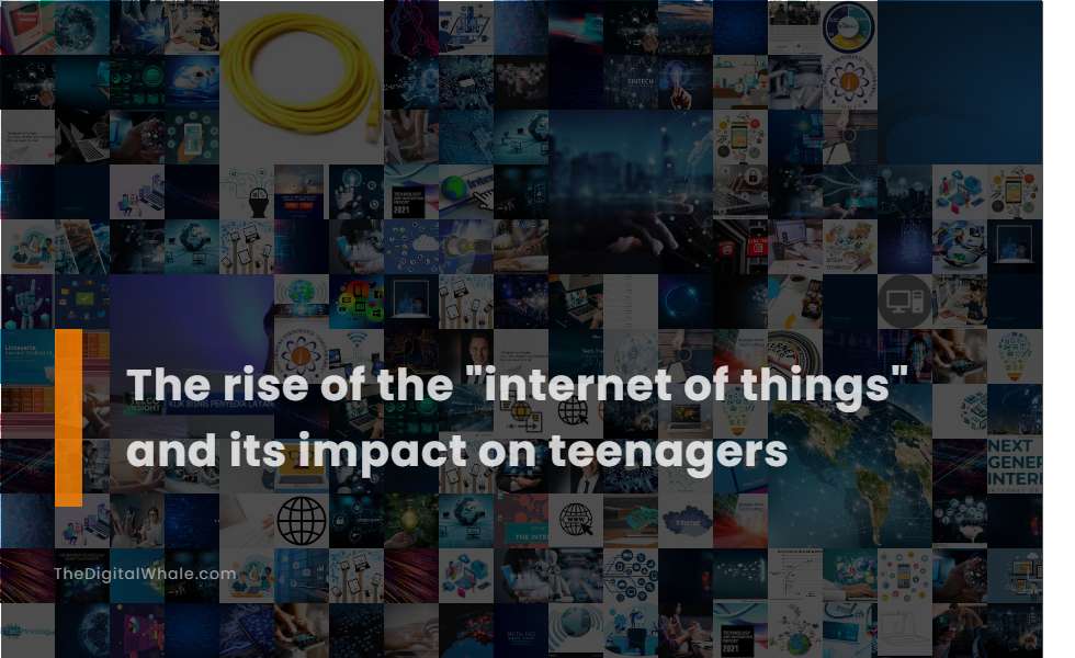 The Rise of the Internet of Things and Its Impact On Teenagers