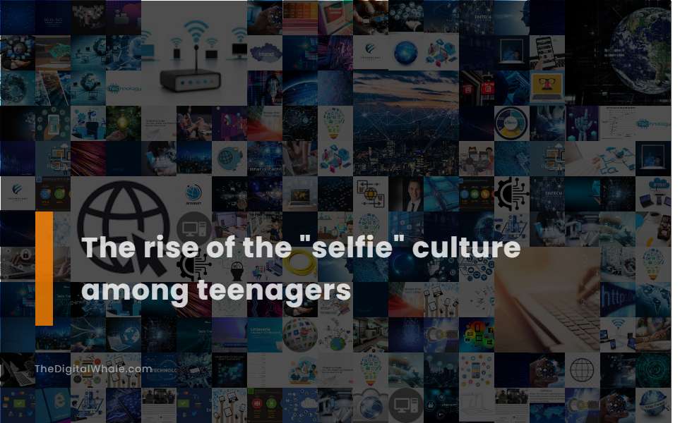 The Rise of the Selfie Culture Among Teenagers